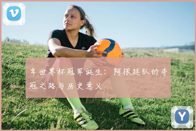 年世界杯冠军诞生：阿根廷队的夺冠之路与历史意义
