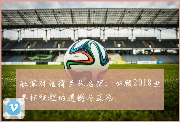 独家对话荷兰队名宿：回顾2018世界杯征程的遗憾与反思