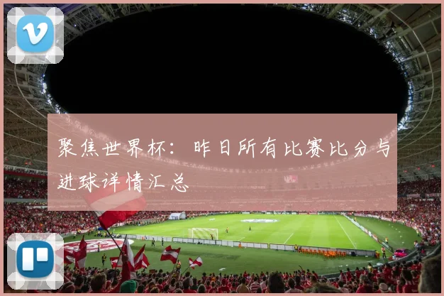 聚焦世界杯：昨日所有比赛比分与进球详情汇总