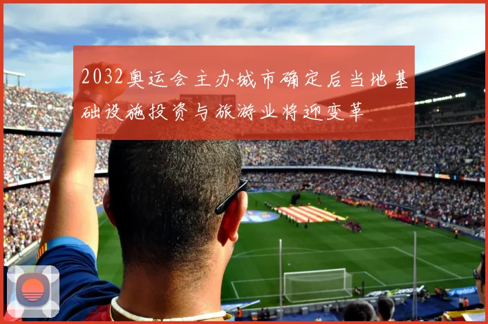 2032奥运会主办城市确定后当地基础设施投资与旅游业将迎变革