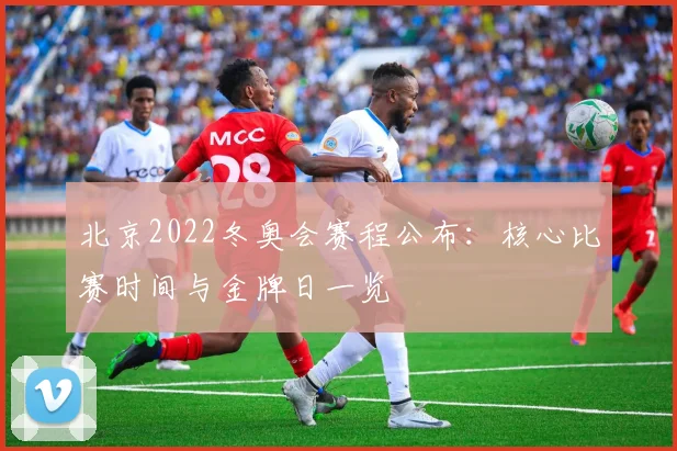 北京2022冬奥会赛程公布：核心比赛时间与金牌日一览