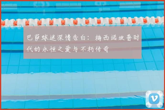 巴萨球迷深情告白：梅西诺坎普时代的永恒之爱与不朽传奇