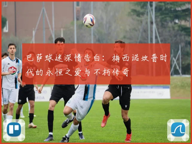 巴萨球迷深情告白：梅西诺坎普时代的永恒之爱与不朽传奇