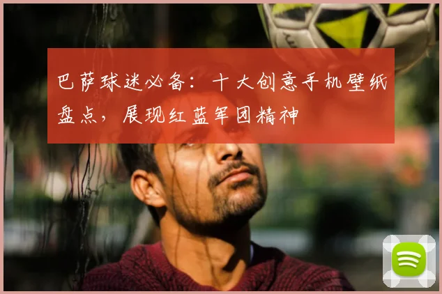 巴萨球迷必备：十大创意手机壁纸盘点，展现红蓝军团精神