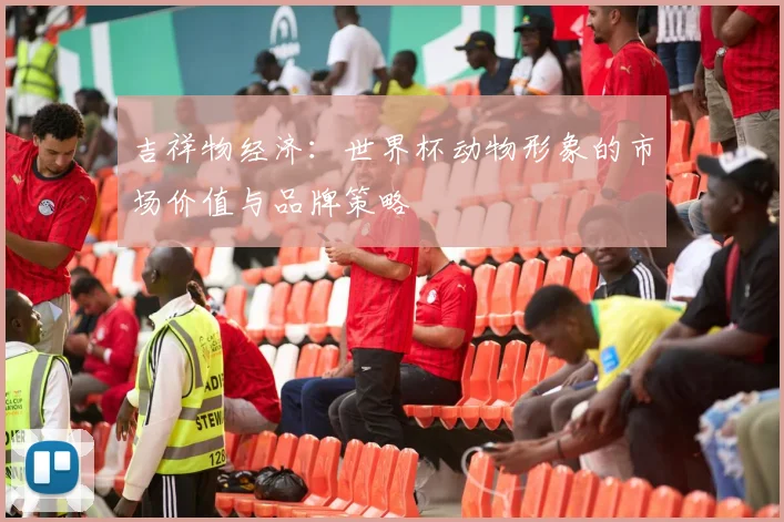 吉祥物经济：世界杯动物形象的市场价值与品牌策略