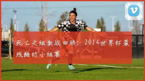 死亡之组激战回顾：2014世界杯最残酷的小组赛