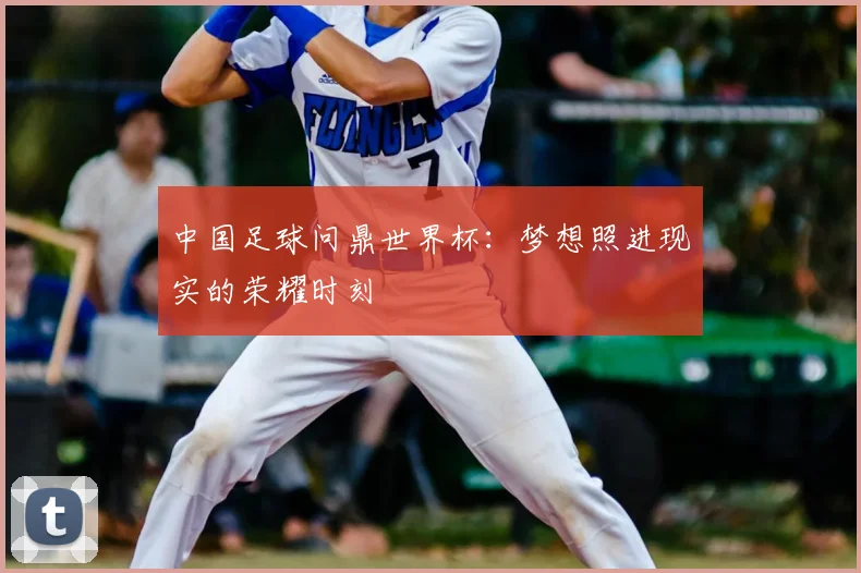 中国足球问鼎世界杯：梦想照进现实的荣耀时刻