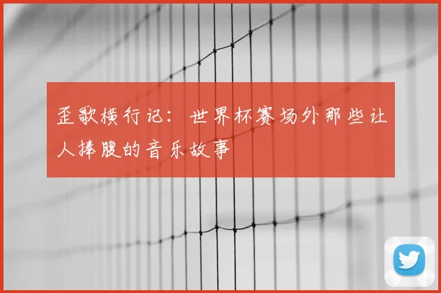 歪歌横行记：世界杯赛场外那些让人捧腹的音乐故事