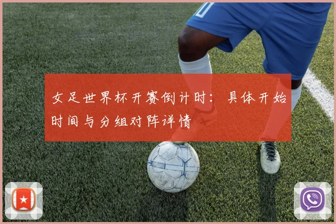 女足世界杯开赛倒计时：具体开始时间与分组对阵详情