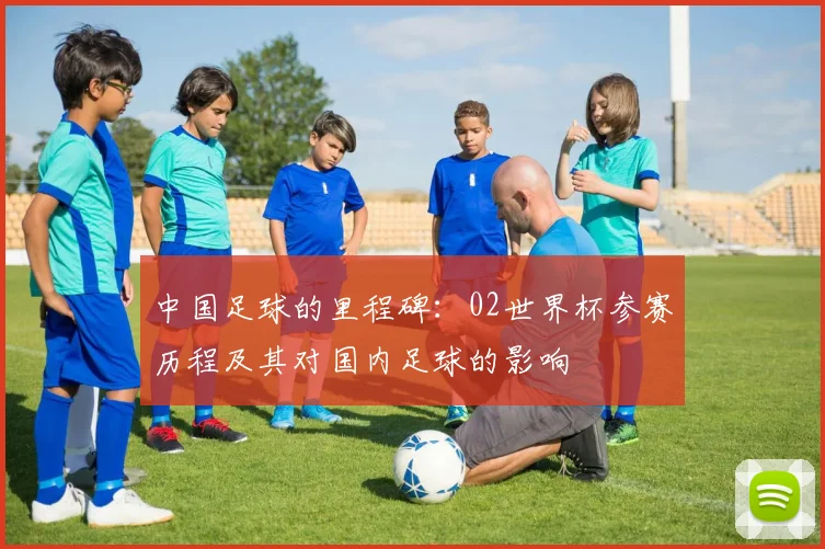 中国足球的里程碑：02世界杯参赛历程及其对国内足球的影响