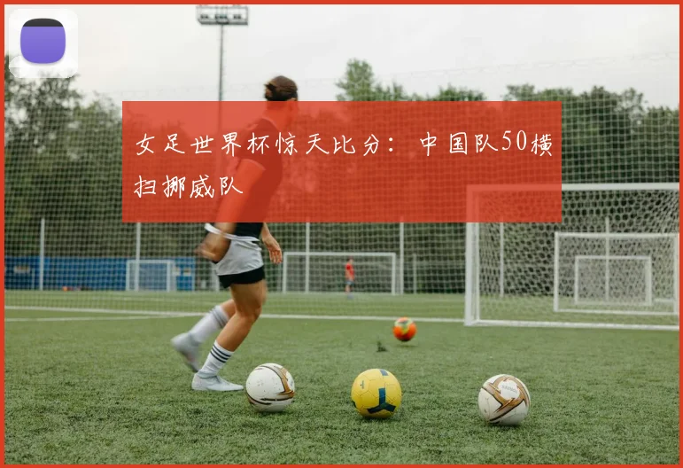 女足世界杯惊天比分：中国队50横扫挪威队