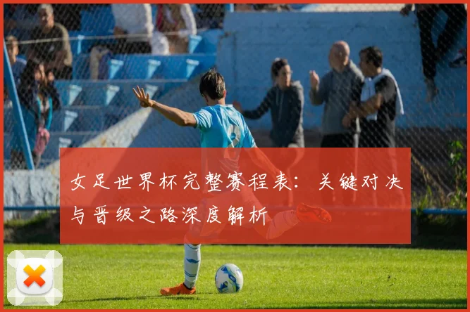 女足世界杯完整赛程表：关键对决与晋级之路深度解析