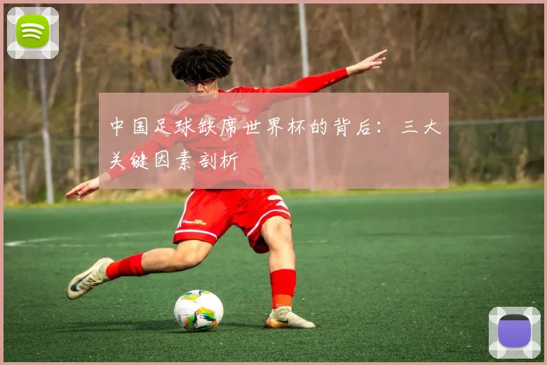 中国足球缺席世界杯的背后：三大关键因素剖析