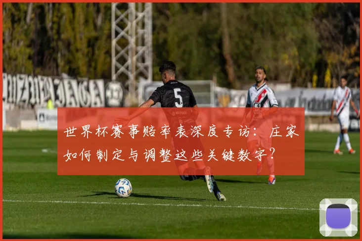 世界杯赛事赔率表深度专访:庄家如何制定与调整这些关键数字?