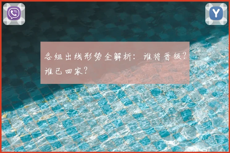 各组出线形势全解析：谁将晋级？谁已回家？