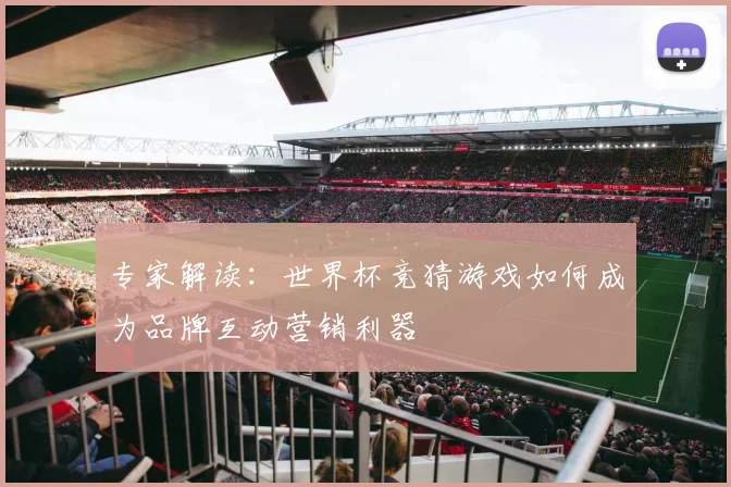 专家解读：世界杯竞猜游戏如何成为品牌互动营销利器
