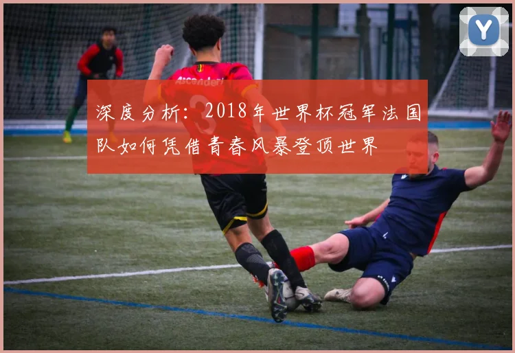 深度分析:2018年世界杯冠军法国队如何凭借青春风暴登顶世界
