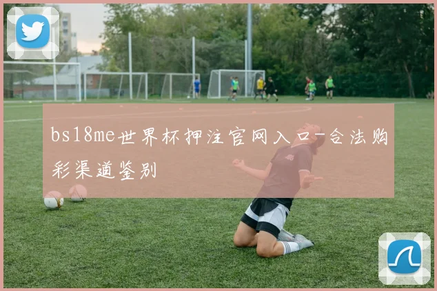 bs18me世界杯押注官网入口-合法购彩渠道鉴别