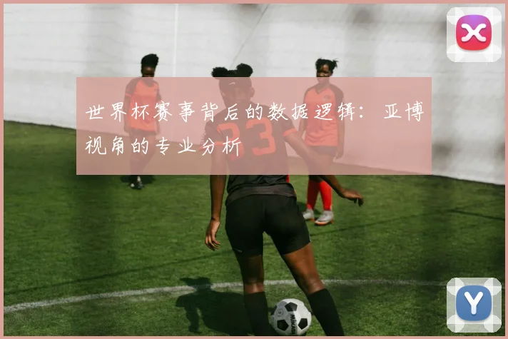 世界杯赛事背后的数据逻辑:亚博视角的专业分析