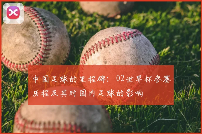 中国足球的里程碑：02世界杯参赛历程及其对国内足球的影响
