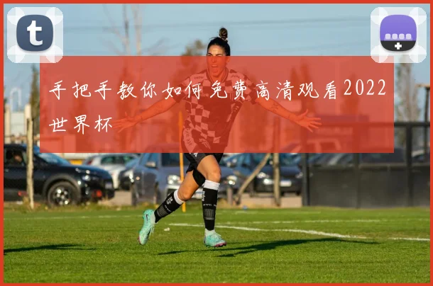 手把手教你如何免费高清观看2022世界杯