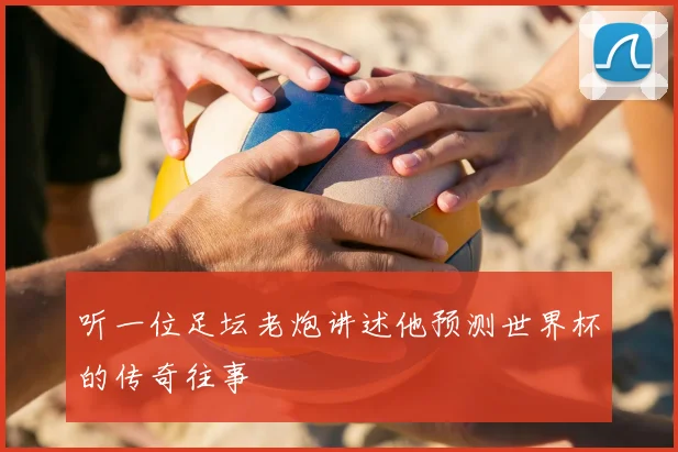 听一位足坛老炮讲述他预测世界杯的传奇往事