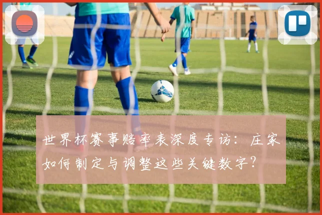 世界杯赛事赔率表深度专访:庄家如何制定与调整这些关键数字?