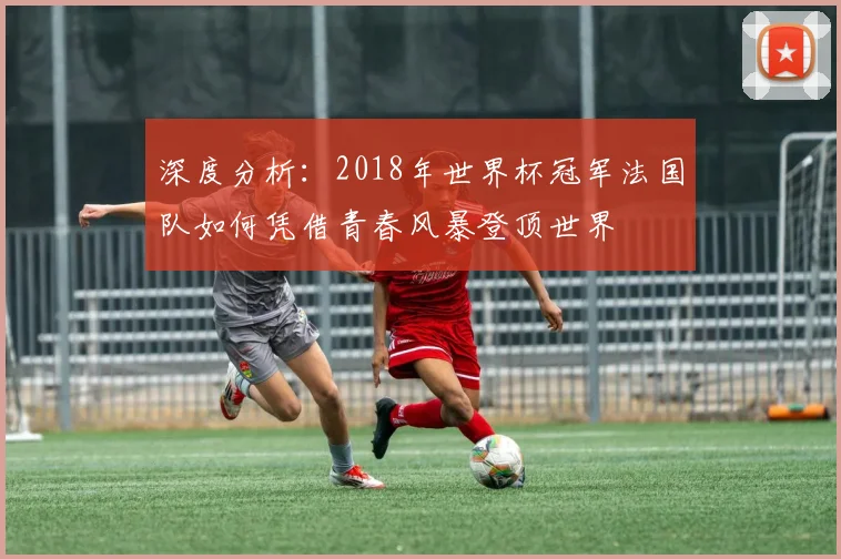 深度分析:2018年世界杯冠军法国队如何凭借青春风暴登顶世界