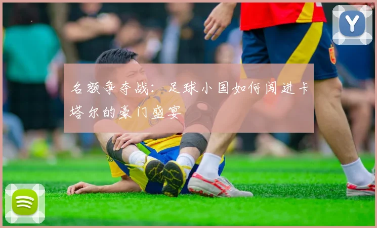 名额争夺战：足球小国如何闯进卡塔尔的豪门盛宴